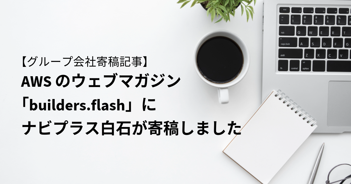 【グループ会社寄稿記事】AWS のウェブマガジン 「builders.flash」にナビプラス白石が寄稿しました